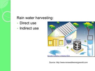 Rain water harvesting:
 Direct use
 Indirect use
Source: http://www.renewableenergyworld.com
 