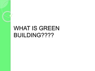WHAT IS GREEN
BUILDING????
 