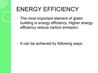 ENERGY EFFICIENCY
 The most important element of green
building is energy efficiency. Higher energy
efficiency reduce carbon emission.
 It can be achieved by following ways:
 