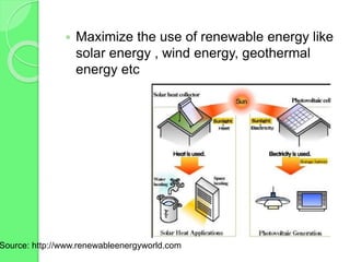  Maximize the use of renewable energy like
solar energy , wind energy, geothermal
energy etc
Source: http://www.renewableenergyworld.com
 