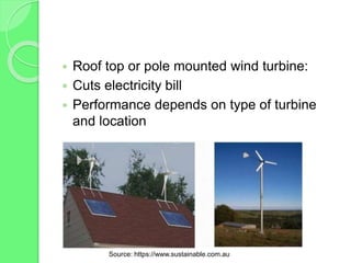  Roof top or pole mounted wind turbine:
 Cuts electricity bill
 Performance depends on type of turbine
and location
Source: https://www.sustainable.com.au
 