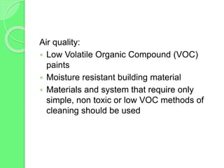 Air quality:
 Low Volatile Organic Compound (VOC)
paints
 Moisture resistant building material
 Materials and system that require only
simple, non toxic or low VOC methods of
cleaning should be used
 