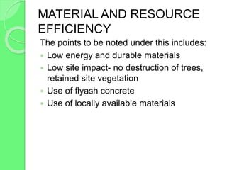 MATERIAL AND RESOURCE
EFFICIENCY
The points to be noted under this includes:
 Low energy and durable materials
 Low site impact- no destruction of trees,
retained site vegetation
 Use of flyash concrete
 Use of locally available materials
 