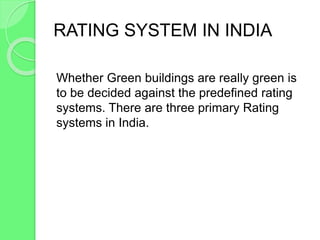 RATING SYSTEM IN INDIA
Whether Green buildings are really green is
to be decided against the predefined rating
systems. There are three primary Rating
systems in India.
 