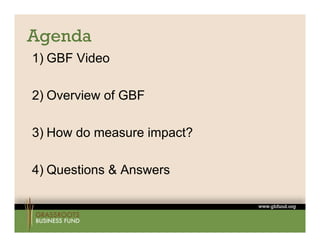 Agenda
1) GBF Video

2) Overview of GBF

3) How do measure impact?
 )                  p

4) Questions & Answers
 