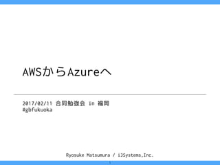 Ryosuke Matsumura / i3Systems,Inc.
AWSからAzureへ
2017/02/11 合同勉強会 in 福岡
#gbfukuoka
1
 