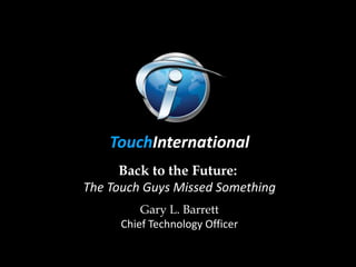 TouchInternational
      Back to the Future:
The Touch Guys Missed Something
          Gary L. Barrett
      Chief Technology Officer
 