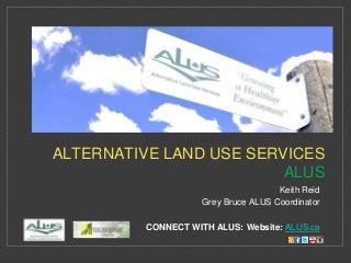 Keith Reid
Grey Bruce ALUS Coordinator
CONNECT WITH ALUS: Website: ALUS.ca
ALTERNATIVE LAND USE SERVICES
ALUS
 