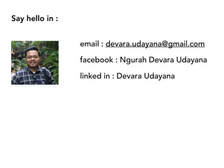 Say hello in :
email : devara.udayana@gmail.com
facebook : Ngurah Devara Udayana
linked in : Devara Udayana
 