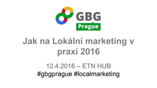 Jak na Lokální marketing v
praxi 2016
12.4.2016 – ETN HUB
#gbgprague #localmarketing
 