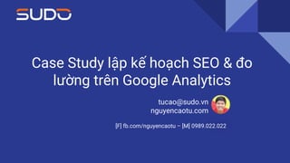Case Study lập kế hoạch SEO & đo
lường trên Google Analytics
tucao@sudo.vn
nguyencaotu.com
[F] fb.com/nguyencaotu – [M] 0989.022.022
 