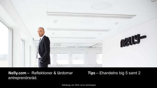 Nelly 2003-2012

Nelly.com – Reflektioner & lärdomar

Tips – Ehandelns big 5 samt 2

entreprenörsråd.
Göteborg, Jan 2014, Jarno Vanhatapio

 