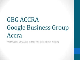 GBG ACCRA
Google Business Group
Accra
NWECC joins GBG Accra in their first stakeholders meeting
 