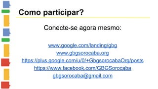 Como participar? 
Conecte-se agora mesmo: 
www.google.com/landing/gbg 
www.gbgsorocaba.org 
https://plus.google.com/u/0/+GbgsorocabaOrg/posts 
https://www.facebook.com/GBGSorocaba 
gbgsorocaba@gmail.com 
 