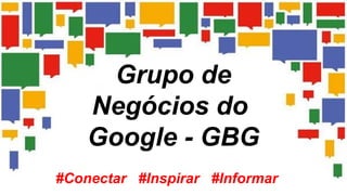 #Conectar #Inspirar #Informar
Grupo de
Negócios do
Google - GBG
 