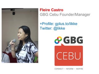 Fleire Castro
GBG Cebu Founder/Manager

+Profile: gplus.to/likke
Twitter: @likke
 
