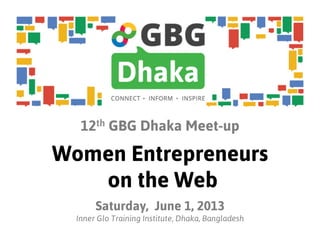 12th GBG Dhaka Meet-up
Women Entrepreneurs
on the Web
Saturday, June 1, 2013
Inner Glo Training Institute, Dhaka, Bangladesh
 
