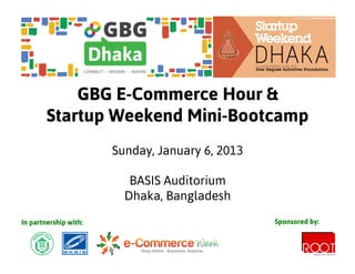 GBG E-Commerce Hour &
        Startup Weekend Mini-Bootcamp
                       Sunday, January 6, 2013

                          BASIS Auditorium
                         Dhaka, Bangladesh
In partnership with:                             Sponsored by:
 