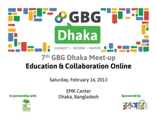 7th GBG Dhaka Meet-up
           Education & Collaboration Online
                       Saturday, February 16, 2013

                              EMK Center
In partnership with:       Dhaka, Bangladesh         Sponsored by:
 