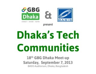 Dhaka’s Tech
Communities
18th GBG Dhaka Meet-up
Saturday, September 7, 2013
BASIS Auditorium, Dhaka, Bangladesh
&
present
 