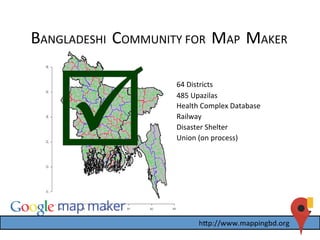 BANGLADESHI	
  	
  COMMUNITY	
  FOR	
  	
  MAP	
  	
  MAKER	
  
64	
  Districts	
  
485	
  Upazilas	
  
Health	
  Complex	
  Database	
  
Railway	
  
Union	
  (on	
  process)	
  
Disaster	
  Shelter	
  
 