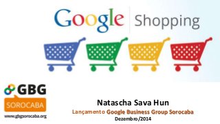 Natascha Sava Hun 
Lançamento Google Business Group Sorocaba 
Dezembro/2014 
 