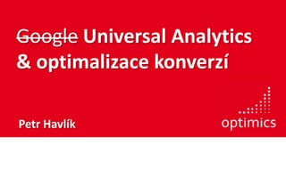 Google Universal Analytics
& optimalizace konverzí
Petr Havlík
 