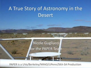 A True Story of Astronomy in the Desert Nicole Gugliucci for the PAPER Team PAPER is a UVa/Berkeley/NRAO/UPenn/SKA-SA Production 