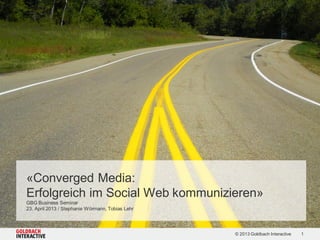 1© 2013 Goldbach Interactive
«Converged Media:
Erfolgreich im Social Web kommunizieren»
GBG Business Seminar
23. April 2013 / Stephanie Wörmann, Tobias Lehr
 