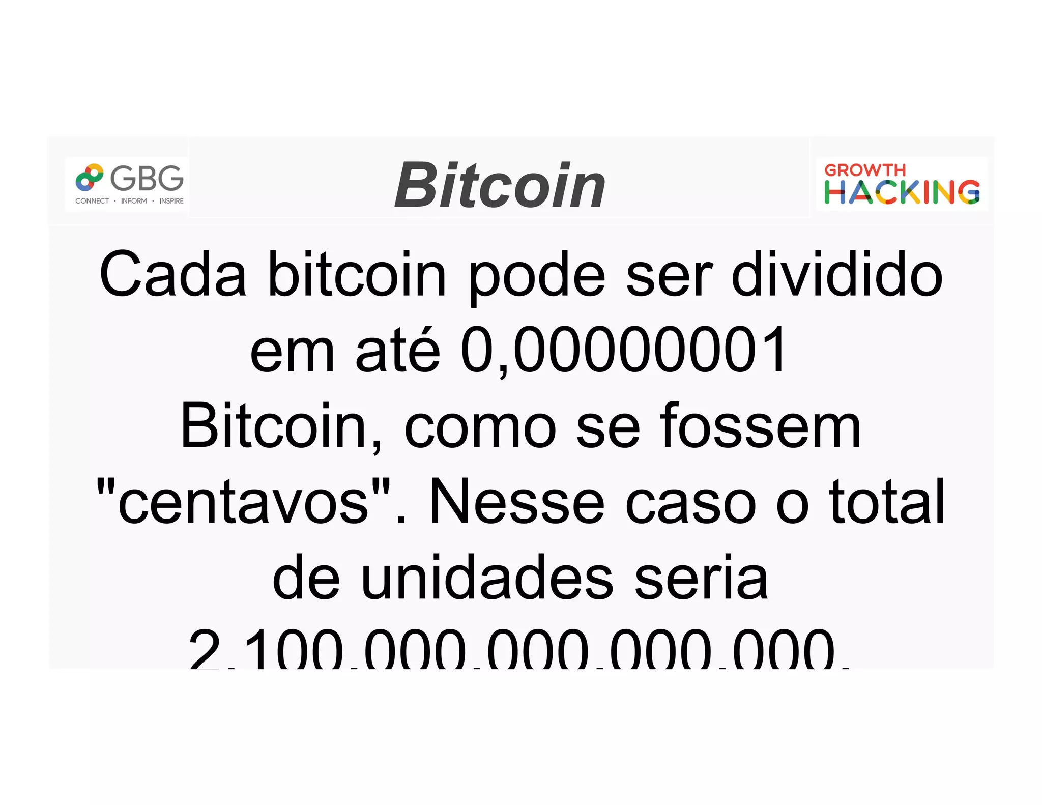Bitcoin
Cada bitcoin pode ser dividido
em até 0,00000001
Bitcoin, como se fossem
"centavos". Nesse caso o total
de unidades seria
2.100.000.000.000.000.
 