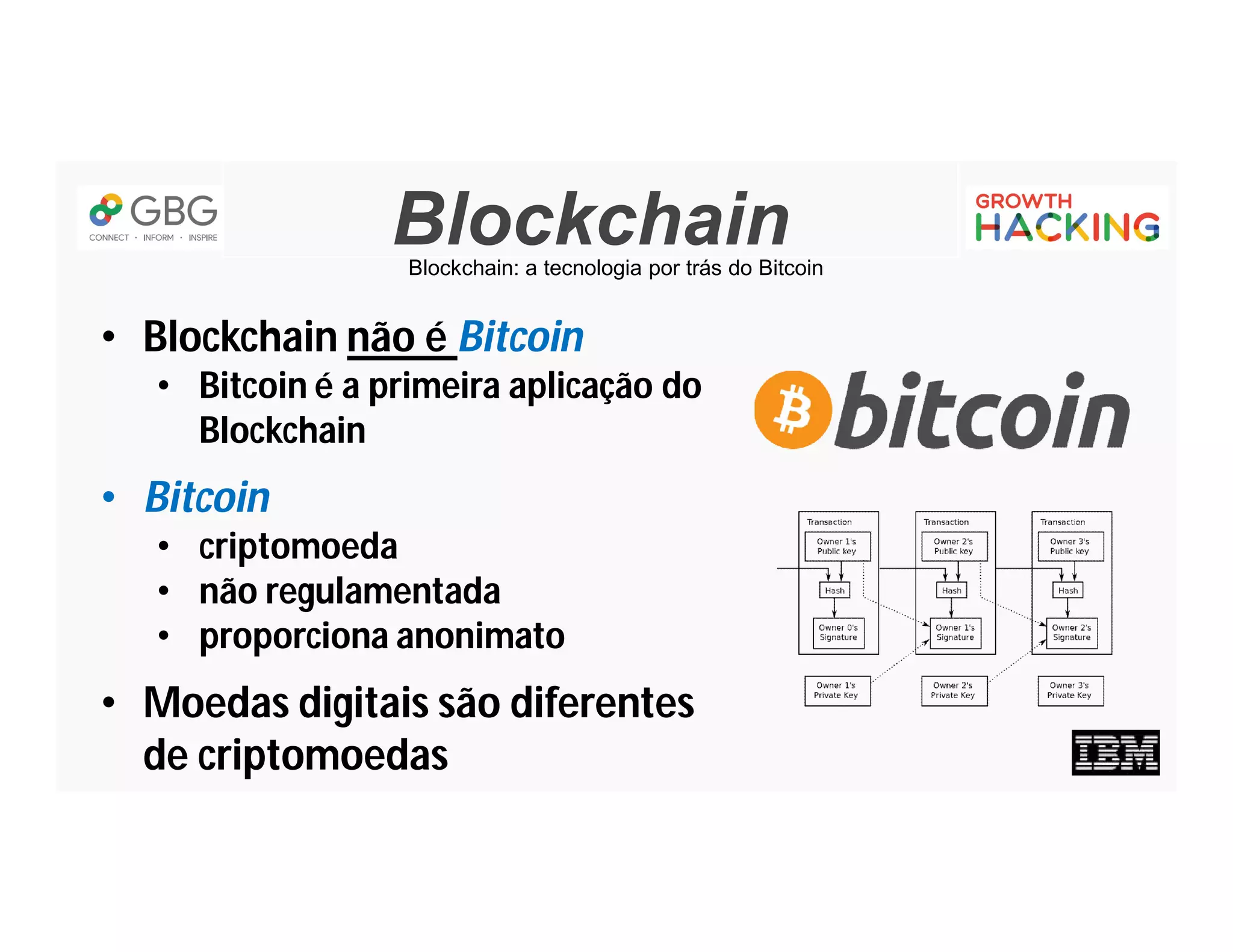 BlockchainBlockchain: a tecnologia por trás do Bitcoin
• Blockchain não é Bitcoin
• Bitcoin é a primeira aplicação do
Blockchain
• Bitcoin
• criptomoeda
• não regulamentada
• proporciona anonimato
• Moedas digitais são diferentes
de criptomoedas
 