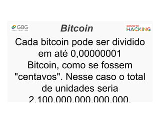 Bitcoin
Cada bitcoin pode ser dividido
em até 0,00000001
Bitcoin, como se fossem
"centavos". Nesse caso o total
de unidades seria
2.100.000.000.000.000.
 