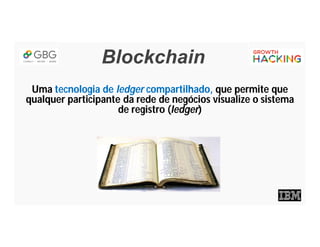Blockchain
Uma tecnologia de ledger compartilhado, que permite que
qualquer participante da rede de negócios visualize o sistema
de registro (ledger)
 