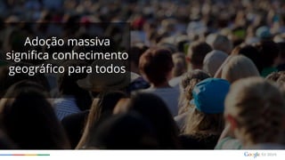 Adoção massiva
significa conhecimento
geográfico para todos
 