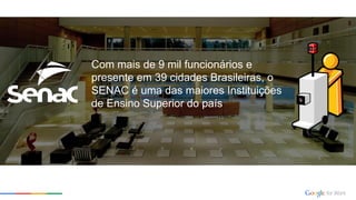 Com mais de 9 mil funcionários e
presente em 39 cidades Brasileiras, o
SENAC é uma das maiores Instituições
de Ensino Superior do país
 