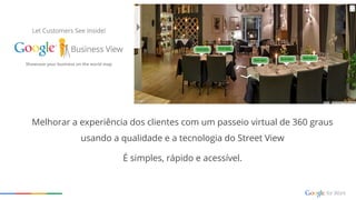 Melhorar a experiência dos clientes com um passeio virtual de 360 graus
usando a qualidade e a tecnologia do Street View
É simples, rápido e acessível.
 
