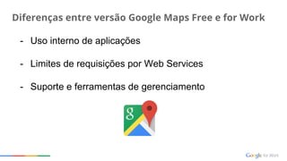 Diferenças entre versão Google Maps Free e for Work
- Uso interno de aplicações
- Limites de requisições por Web Services
- Suporte e ferramentas de gerenciamento
 
