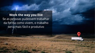 Work the way you live
Se as pessoas pudessem trabalhar
da forma como vivem, o trabalho
seria mais fácil e produtivo
 