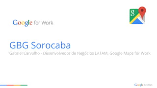 GBG Sorocaba
Gabriel Carvalho - Desenvolvedor de Negócios LATAM, Google Maps for Work
 