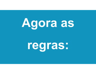 Agora as
regras:
 