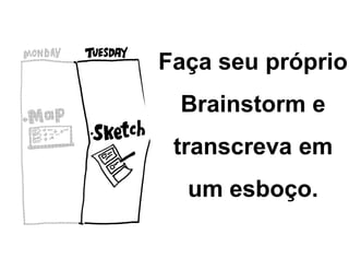 Faça seu próprio
Brainstorm e
transcreva em
um esboço.
 