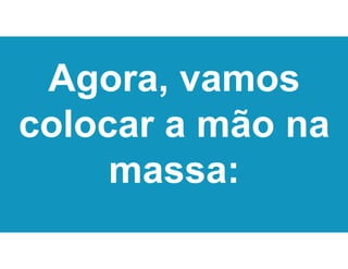 Agora, vamos
colocar a mão na
massa:
 