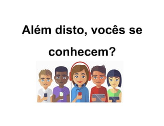Além disto, vocês se
conhecem?
 