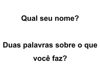Qual seu nome?
Duas palavras sobre o que
você faz?
 