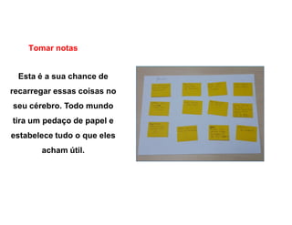 Tomar notas
Esta é a sua chance de
recarregar essas coisas no
seu cérebro. Todo mundo
tira um pedaço de papel e
estabelece tudo o que eles
acham útil.
 