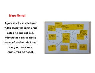 Mapa Mental
Agora você vai adicionar
todas as outras idéias que
estão na sua cabeça,
misture-as com as notas
que você acabou de tomar
e organize-as sem
problemas no papel.
 