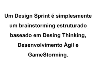 Um Design Sprint é simplesmente
um brainstorming estruturado
baseado em Desing Thinking,
Desenvolvimento Ágil e
GameStorming.
 