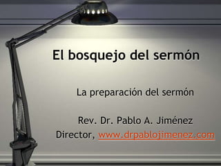 El bosquejo del sermón
La preparación del sermón
Rev. Dr. Pablo A. Jiménez
Director, www.drpablojimenez.com
 