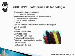  Purificación de gas industrial
◦ CO2 para uso alimenticio
 Refinería de Purificación de Hidrocarburos
◦ Gases Naturales y Asociados
◦ GLP, Butanos y Propanos
◦ Nafta
 Gas de síntesis –Amoniaco, Metanol, Hidrógeno
 Gas a Líquido
 Etileno
 Aceites comestibles
 Químicos finos
◦ DMF, TDI, MDI, H2O2
 Productos Electrónicos
 Catalizadores de polimerización
 Oxoalcoholes
 Purificación del aire
 