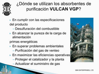  En cumplir con las especificaciones
del producto
– Desulfuración del combustible
 En alcanzar la pureza de la carga de
alimentación
primas energéticas
 En superar problemas ambientales
– Purificación del gas de venteo
 En maximizar las eficiencias operativas
– Proteger el catalizador y la planta
– Actualizar el suministro de gas
 